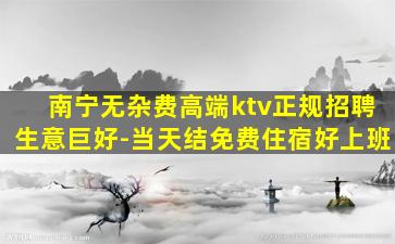 南宁无杂费高端ktv正规招聘生意巨好-当天结免费住宿好上班