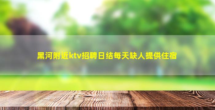 黑河附近ktv招聘日结每天缺人提供住宿
